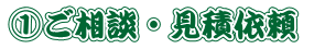 ①ご相談・見積依頼  